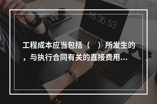 工程成本应当包括（　）所发生的，与执行合同有关的直接费用和间