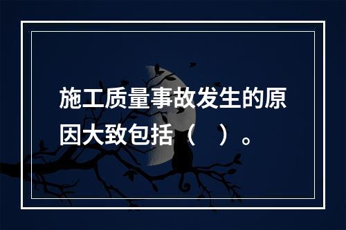 施工质量事故发生的原因大致包括（　）。