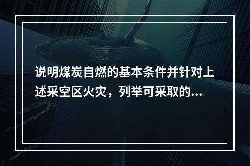 说明煤炭自燃的基本条件并针对上述采空区火灾，列举可采取的预防