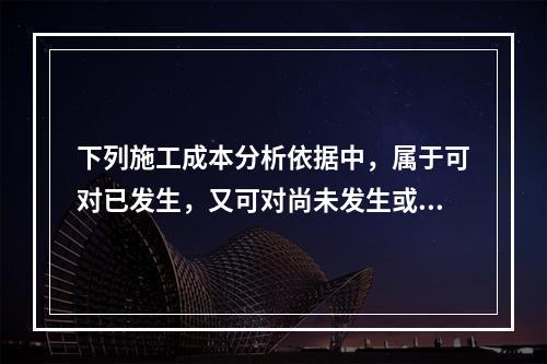 下列施工成本分析依据中，属于可对已发生，又可对尚未发生或正在