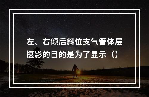 左、右倾后斜位支气管体层摄影的目的是为了显示（）