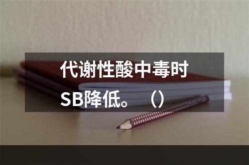 代谢性酸中毒时SB降低。（）