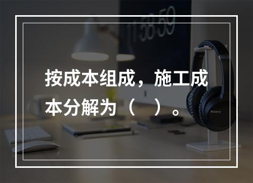 按成本组成，施工成本分解为（　）。