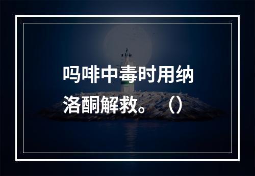 吗啡中毒时用纳洛酮解救。（）