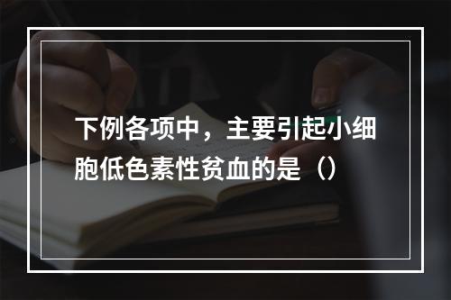 下例各项中，主要引起小细胞低色素性贫血的是（）