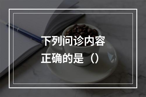 下列问诊内容正确的是（）