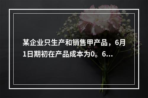 某企业只生产和销售甲产品，6月1日期初在产品成本为0。6月份