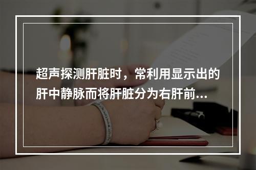 超声探测肝脏时，常利用显示出的肝中静脉而将肝脏分为右肝前叶和