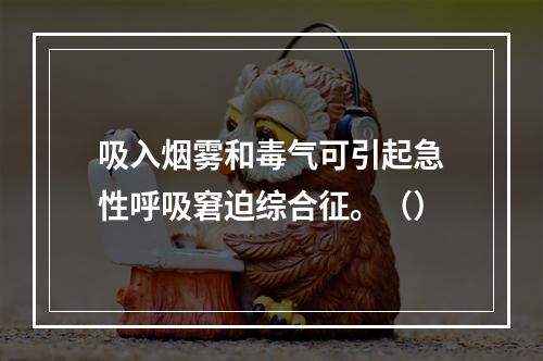 吸入烟雾和毒气可引起急性呼吸窘迫综合征。（）