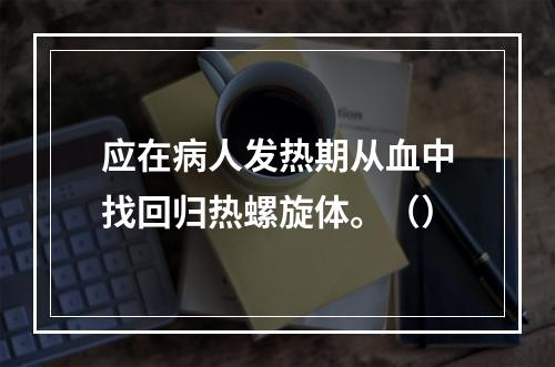 应在病人发热期从血中找回归热螺旋体。（）