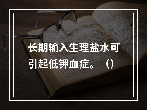 长期输入生理盐水可引起低钾血症。（）