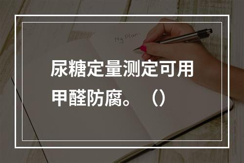 尿糖定量测定可用甲醛防腐。（）