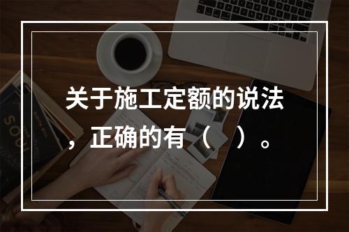 关于施工定额的说法，正确的有（　）。