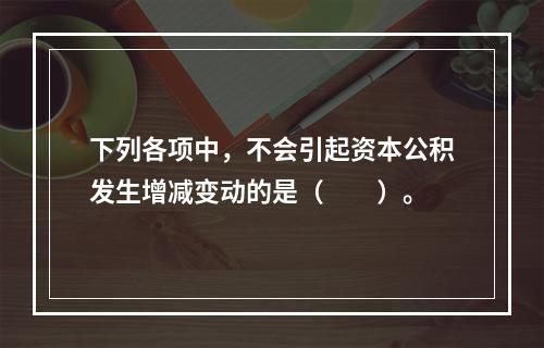 下列各项中，不会引起资本公积发生增减变动的是（　　）。