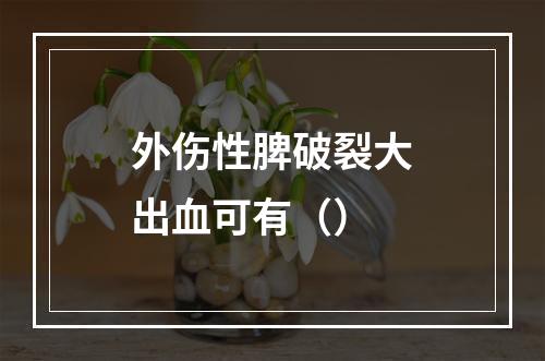 外伤性脾破裂大出血可有（）