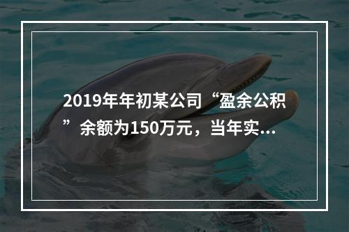 2019年年初某公司“盈余公积”余额为150万元，当年实现利