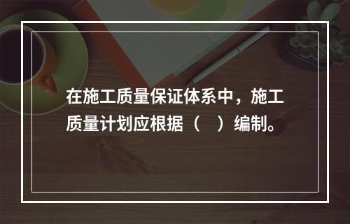 在施工质量保证体系中，施工质量计划应根据（　）编制。