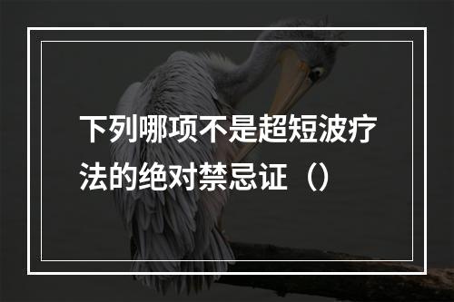 下列哪项不是超短波疗法的绝对禁忌证（）