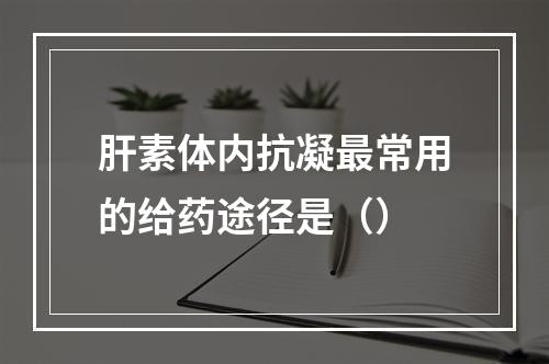 肝素体内抗凝最常用的给药途径是（）