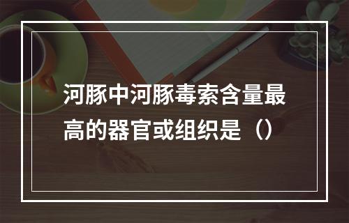 河豚中河豚毒索含量最高的器官或组织是（）