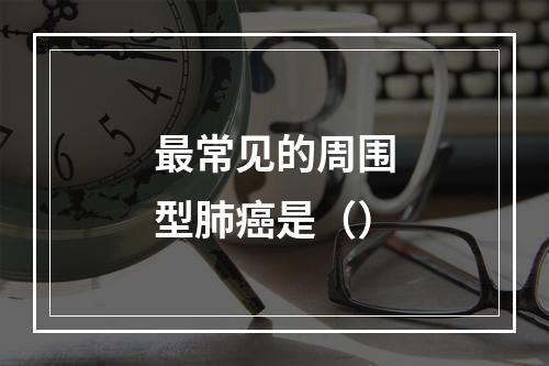 最常见的周围型肺癌是（）