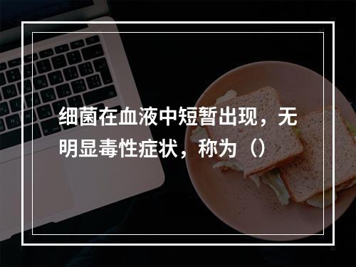 细菌在血液中短暂出现，无明显毒性症状，称为（）