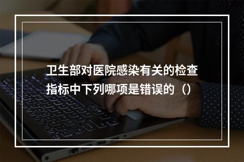 卫生部对医院感染有关的检查指标中下列哪项是错误的（）