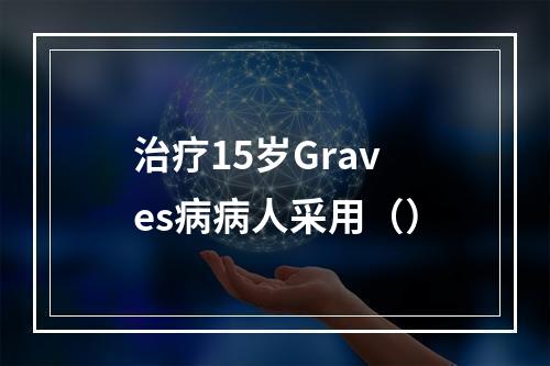 治疗15岁Graves病病人采用（）