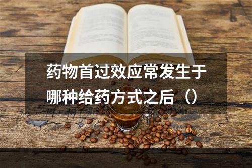 药物首过效应常发生于哪种给药方式之后（）