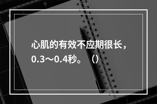 心肌的有效不应期很长，0.3～0.4秒。（）