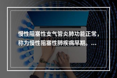 慢性阻塞性支气管炎肺功能正常，称为慢性阻塞性肺疾病早期。（）