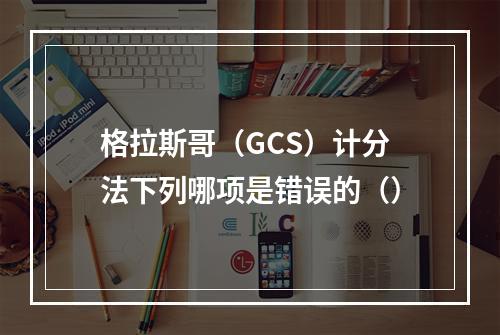 格拉斯哥（GCS）计分法下列哪项是错误的（）