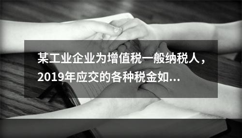 某工业企业为增值税一般纳税人，2019年应交的各种税金如下：