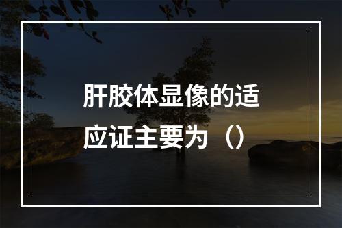 肝胶体显像的适应证主要为（）