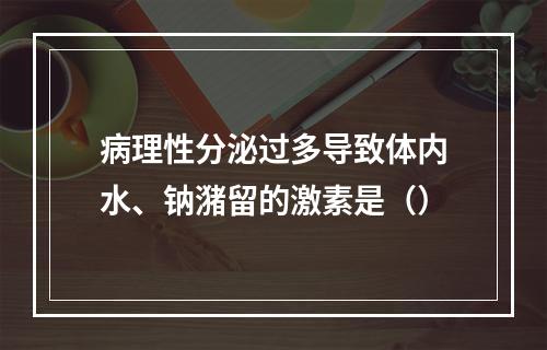 病理性分泌过多导致体内水、钠潴留的激素是（）