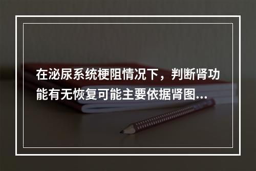 在泌尿系统梗阻情况下，判断肾功能有无恢复可能主要依据肾图的哪