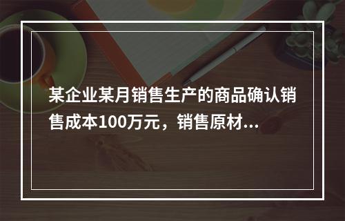 某企业某月销售生产的商品确认销售成本100万元，销售原材料确