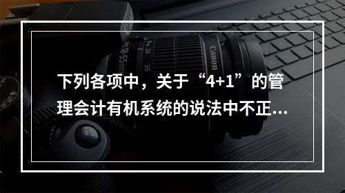 下列各项中，关于“4+1”的管理会计有机系统的说法中不正确的