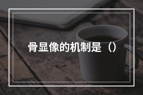 骨显像的机制是（）