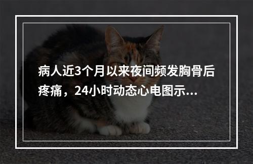 病人近3个月以来夜间频发胸骨后疼痛，24小时动态心电图示胸痛