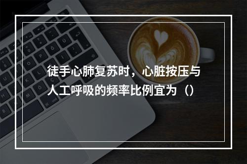 徒手心肺复苏时，心脏按压与人工呼吸的频率比例宜为（）