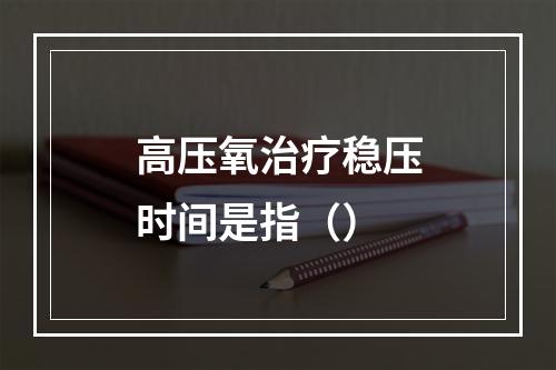 高压氧治疗稳压时间是指（）