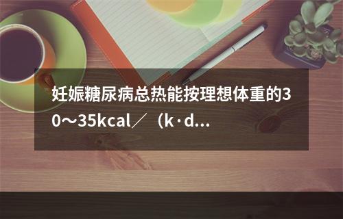 妊娠糖尿病总热能按理想体重的30～35kcal／（k·d）计