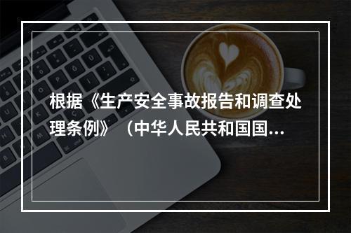 根据《生产安全事故报告和调查处理条例》（中华人民共和国国务院