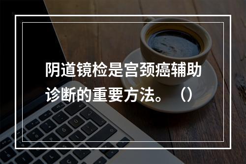 阴道镜检是宫颈癌辅助诊断的重要方法。（）