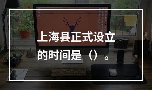 上海县正式设立的时间是（）。