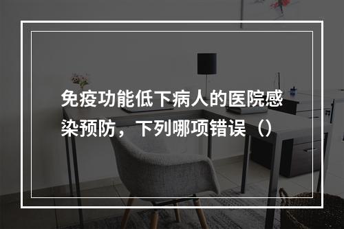 免疫功能低下病人的医院感染预防，下列哪项错误（）