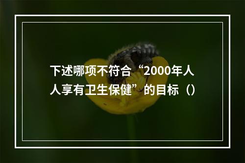 下述哪项不符合“2000年人人享有卫生保健”的目标（）