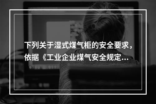 下列关于湿式煤气柜的安全要求，依据《工业企业煤气安全规定》（