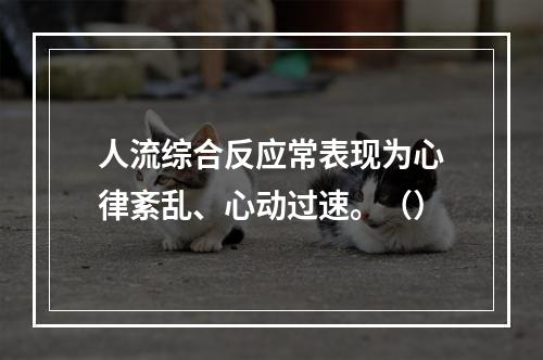 人流综合反应常表现为心律紊乱、心动过速。（）